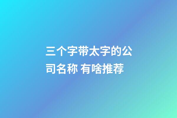 三个字带太字的公司名称 有啥推荐-第1张-公司起名-玄机派